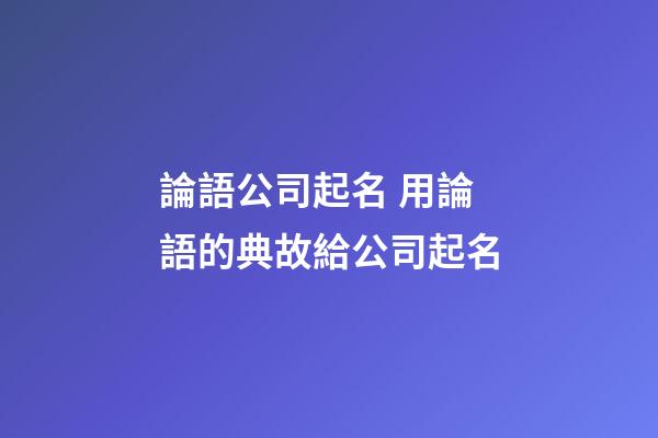 論語公司起名 用論語的典故給公司起名-第1張-公司起名-玄機派